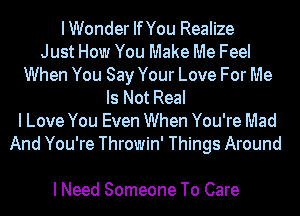 IWonder IfYou Realize
Just How You Make Me Feel
When You Say Your Love For Me
Is Not Real
I Love You Even When You're Mad
And You're Throwin' Things Around

I Need Someone To Care