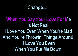 Change...

When You Say Your Love For Me
Is Not Real
I Love You Even When You're Mad
And You're Throwin' Things Around
I Love You Even
When You Put Me Down