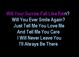 Will Your Sorrow Fall Like Rain?
Will You Ever Smile Again?
Just Tell Me You Love Me

And Tell Me You Care
I Will Never Leave You
I'll Always Be There