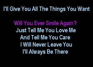 PM Give You All The Things You Want

Will You Ever Smile Again?
Just Tell Me You Love Me
And Tell Me You Care
I Will Never Leave You
I'll Always Be There