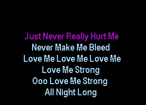 Just Never Really Hurt Me
Never Make Me Bleed

Love Me Love Me Love Me
Love Me Strong
000 Love Me Strong
All Night Long