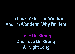 I'm Lookin' Out The Window
And I'm Wonderin' Why I'm Here

Love Me Strong
000 Love Me Strong
All Night Long