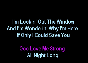 I'm Lookin' Out The Window
And I'm Wonderin' Why I'm Here
If Onlyl Could Save You

000 Love Me Strong
All Night Long