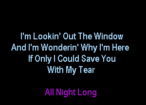 I'm Lookin' Out The Window
And I'm Wonderin' Why I'm Here
If Onlyl Could Save You
With My Tear

All Night Long
