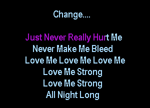 Change...

Just Never Really Hurt Me
Never Make Me Bleed
Love Me Love Me Love Me
Love Me Strong
Love Me Strong
All Night Long