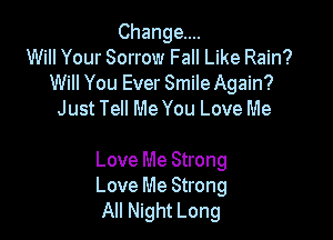 Change...
Will Your Sorrow Fall Like Rain?
Will You Ever Smile Again?
Just Tell Me You Love Me

Love Me Strong
Love Me Strong
All Night Long