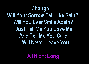 Change...
Will Your Sorrow Fall Like Rain?
Will You Ever Smile Again?
Just Tell Me You Love Me
And Tell Me You Care
I Will Never Leave You

All Night Long