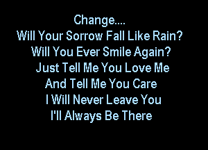 Change...
Will Your Sorrow Fall Like Rain?
Will You Ever Smile Again?
Just Tell Me You Love Me

And Tell Me You Care
I Will Never Leave You
I'll Always Be There