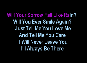 Will Your Sorrow Fall Like Rain?
Will You Ever Smile Again?
Just Tell Me You Love Me

And Tell Me You Care
I Will Never Leave You
I'll Always Be There
