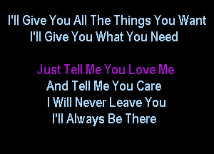 PM Give You All The Things You Want
PM Give You What You Need

Just Tell Me You Love Me

And Tell Me You Care
I Will Never Leave You
I'll Always Be There