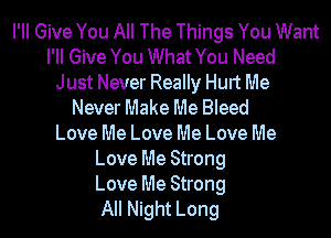 PM Give You All The Things You Want
PM Give You What You Need
Just Never Really Hurt Me
Never Make Me Bleed
Love Me Love Me Love Me
Love Me Strong

Love Me Strong
All Night Long