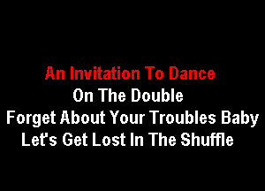 An Invitation To Dance
On The Double

Forget About Your Troubles Baby
Let's Get Lost In The Shuffle