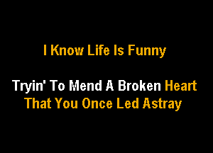 I Know Life Is Funny

Tryin' To Mend A Broken Heart
That You Once Led Astray