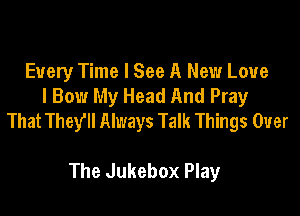 Every Time I See A New Love
I Bow My Head And Pray

That Theyll Always Talk Things Over

The Jukebox Play