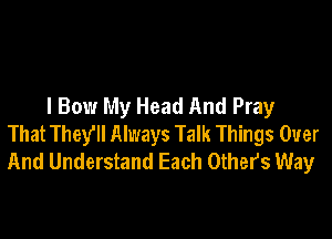 I Bow My Head And Pray

That Theyll Always Talk Things Over
And Understand Each Others Way