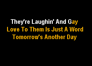 They're Laughin' And Gay
Love To Them Is Just A Word

Tomorrow's Another Day