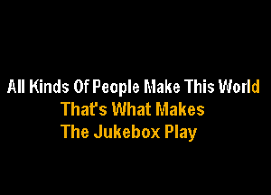 All Kinds Of People Make This World

Thafs What Makes
The Jukebox Play