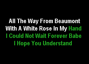 All The Way From Beaumont
With A White Rose In My Hand

I Could Not Wait Forever Babe
I Hope You Understand