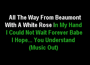 All The Way From Beaumont
With A White Rose In My Hand
I Could Not Wait Forever Babe

I Hope... You Understand
(Music Out)