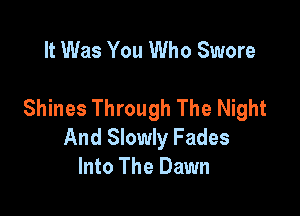 It Was You Who Swore

Shines Through The Night

And Slowly Fades
Into The Dawn