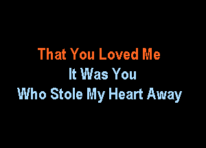 That You Loved Me
It Was You

Who Stole My Heart Away