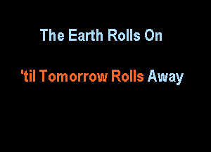 The Earth Rolls On

'til Tomorrow Rolls Away