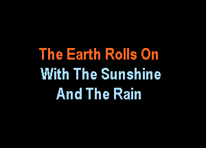 The Earth Rolls On
With The Sunshine

And The Rain