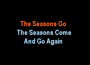 The Seasons Go

The Seasons Come
And Go Again