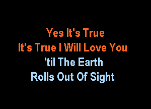 Yes It's True
It's True I Will Love You

'til The Earth
Rolls Out Of Sight