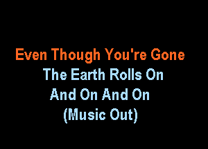 Even Though You're Gone

The Earth Rolls On
And On And On
(Music Out)