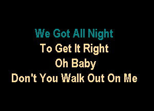 We Got All Night
To Get It Right

Oh Baby
Don't You Walk Out On Me