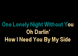 One Lonely Night Without You

Oh Darlin'
How I Need You By My Side