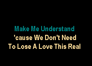 Make Me Understand

'cause We Don't Need
To Lose A Love This Real