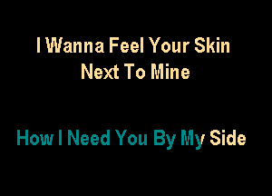 lWanna Feel Your Skin
Next To Mine

How I Need You By My Side