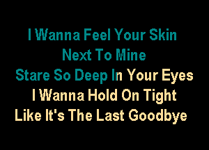 lWanna Feel Your Skin
Next To Mine

Stare 80 Deep In Your Eyes
IWanna Hold On Tight
Like It's The Last Goodbye