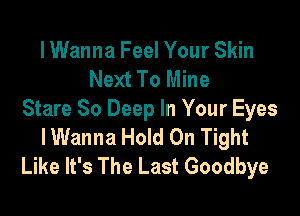 lWanna Feel Your Skin
Next To Mine

Stare 80 Deep In Your Eyes
IWanna Hold On Tight
Like It's The Last Goodbye
