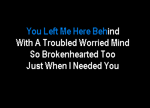 You Left Me Here Behind
With A Troubled Worried Mind

So Brokenhearted Too
JustWhen I Needed You