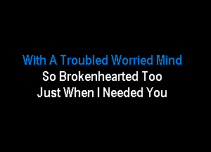 With A Troubled Worried Mind

So Brokenhearted Too
JustWhen I Needed You