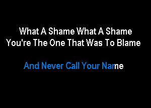 WhatA ShameWhatA Shame
You're The One That Was To Blame

And Never Call Your Name