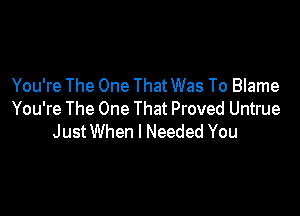 You're The One That Was To Blame

You're The One That Proved Untrue
JustWhen I Needed You