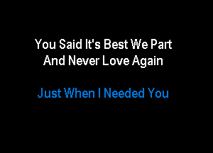 You Said It's Best We Part
And Never Love Again

JustWhen I Needed You