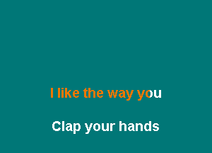 I like the way you

Clap your hands