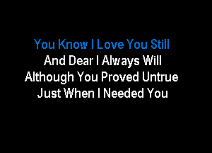 You Know I Love You Still
And Dear I Always Will

Although You Proved Untrue
JustWhen I Needed You