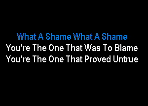 WhatA ShameWhatA Shame
You're The One That Was To Blame

You're The One That Proved Untrue