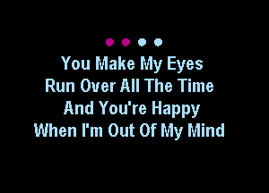 0000

You Make My Eyes
Run Over All The Time

And You're Happy
When I'm Out Of My Mind