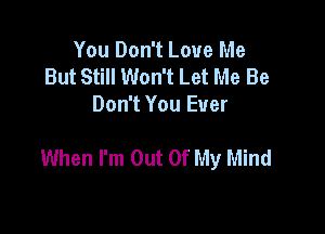 You Don't Love Me
But Still Won't Let Me Be
Don't You Ever

When I'm Out Of My Mind