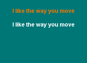 I like the way you move

I like the way you move