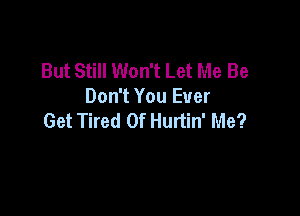 But Still Won't Let Me Be
Don't You Ever

Get Tired Of Hurtin' Me?