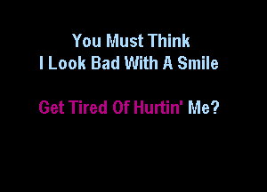 You Must Think
I Look Bad With A Smile

Get Tired Of Hurtin' Me?