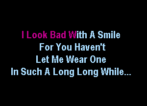 I Look Bad With A Smile
For You Haven't

Let Me Wear One
In Such A Long Long While...